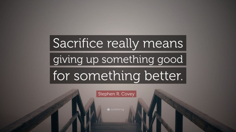 Stephen R. Covey Quote: “Sacrifice really means giving up something good for something better.”