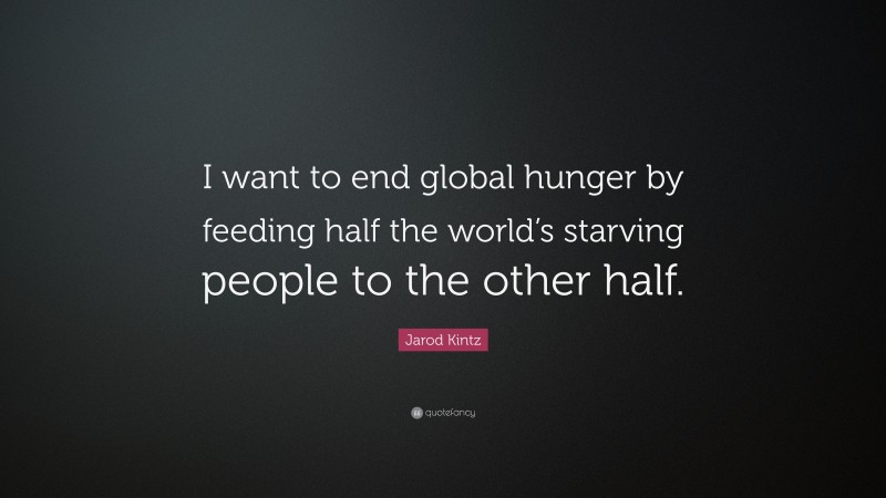 Jarod Kintz Quote: “I want to end global hunger by feeding half the world’s starving people to the other half.”