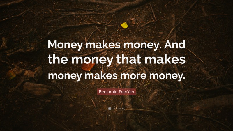 Benjamin Franklin Quote: “Money makes money. And the money that makes money makes more money.”