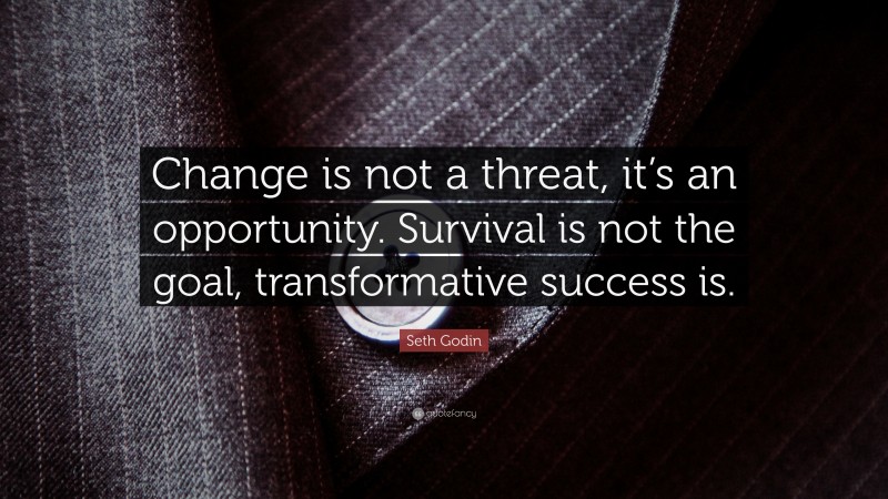 Seth Godin Quote: “Change is not a threat, it’s an opportunity. Survival is not the goal, transformative success is.”