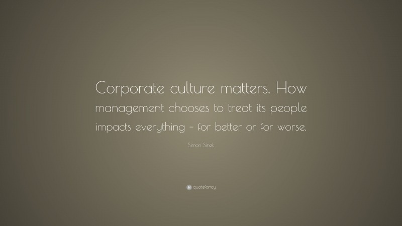Simon Sinek Quote: “Corporate culture matters. How management chooses to treat its people impacts everything – for better or for worse.”