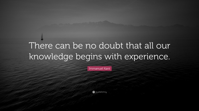 Immanuel Kant Quote: “There can be no doubt that all our knowledge begins with experience.”