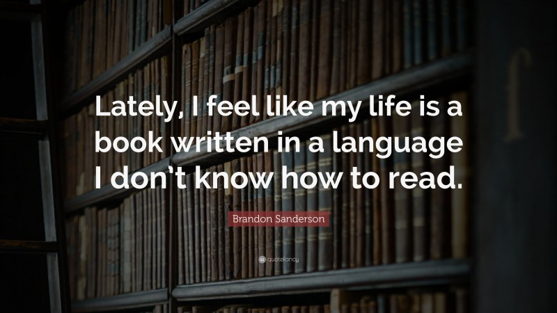 Brandon Sanderson Quote: “Lately, I feel like my life is a book written in a language I don’t know how to read.”