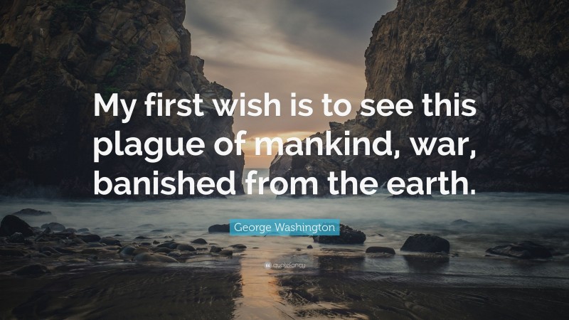 George Washington Quote: “My first wish is to see this plague of mankind, war, banished from the earth.”