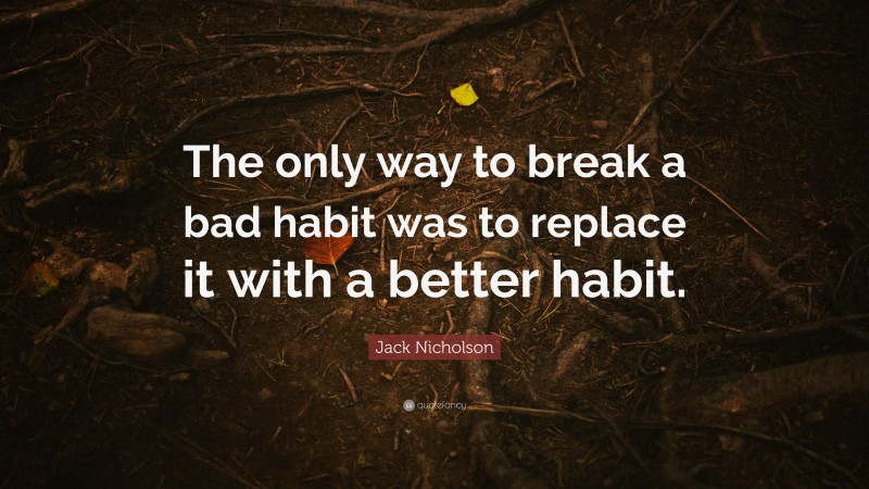 Jack Nicholson Quote: “The only way to break a bad habit was to replace it with a better habit.”