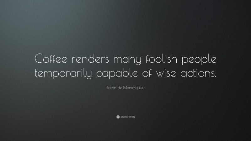 Baron de Montesquieu Quote: “Coffee renders many foolish people temporarily capable of wise actions.”
