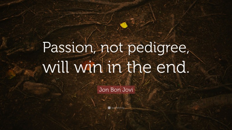 Jon Bon Jovi Quote: “Passion, not pedigree, will win in the end.”