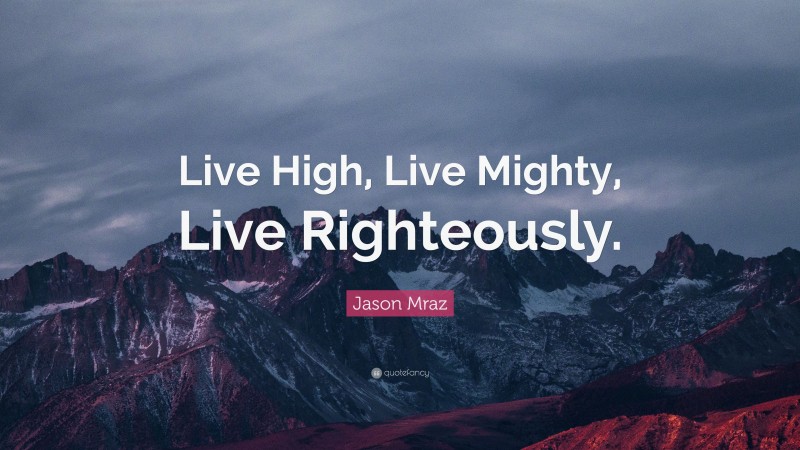 Jason Mraz Quote: “Live High, Live Mighty, Live Righteously.”