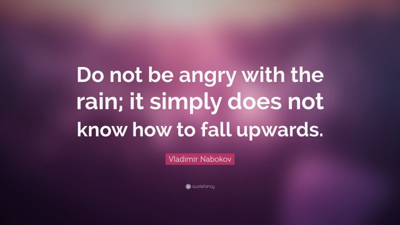 Vladimir Nabokov Quote: “Do not be angry with the rain; it simply does not know how to fall upwards.”