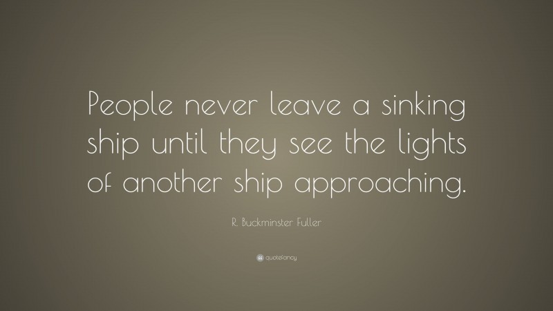 R. Buckminster Fuller Quote: “People never leave a sinking ship until they see the lights of another ship approaching.”