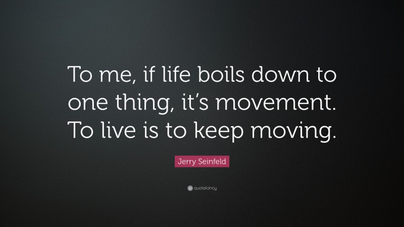 Jerry Seinfeld Quote: “To me, if life boils down to one thing, it’s movement. To live is to keep moving.”