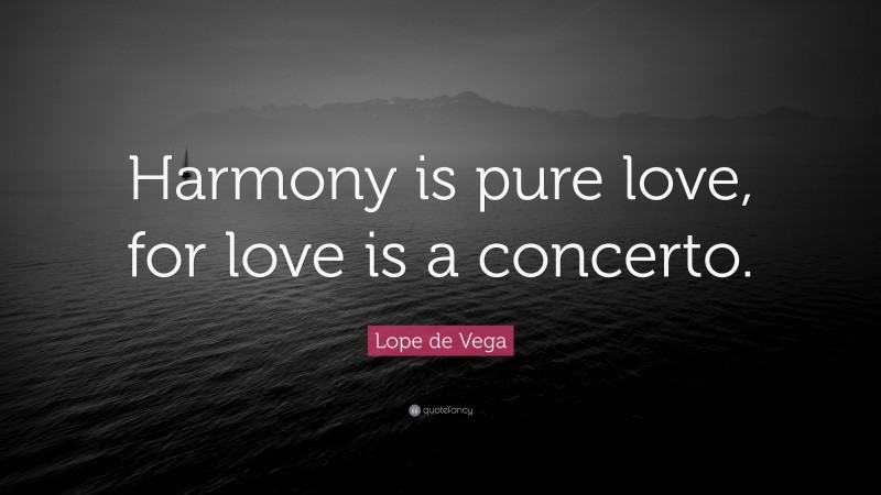 Lope de Vega Quote: “Harmony is pure love, for love is a concerto.”