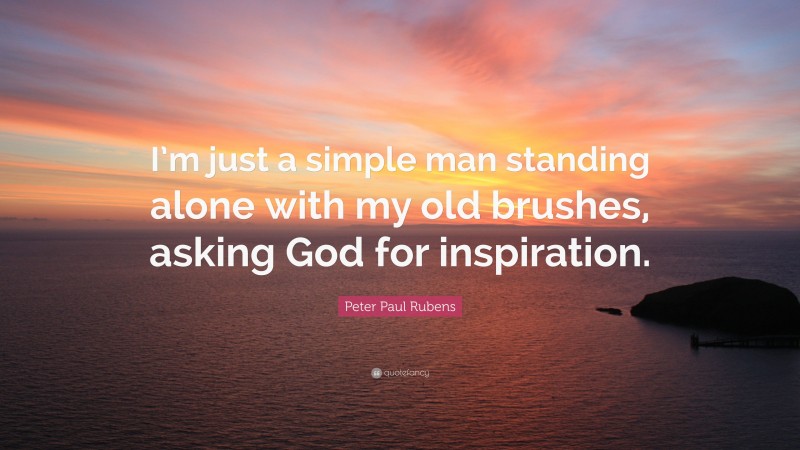 Peter Paul Rubens Quote: “I’m just a simple man standing alone with my old brushes, asking God for inspiration.”