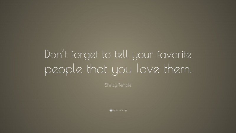 Shirley Temple Quote: “Don’t forget to tell your favorite people that you love them.”