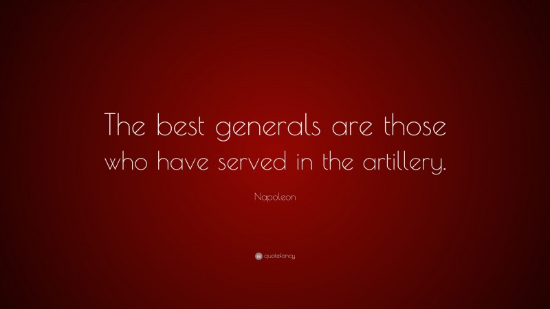 Napoleon Quote: “The best generals are those who have served in the artillery.”