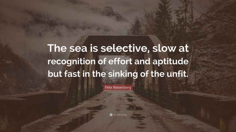 Felix Riesenberg Quote: “The sea is selective, slow at recognition of effort and aptitude but fast in the sinking of the unfit.”