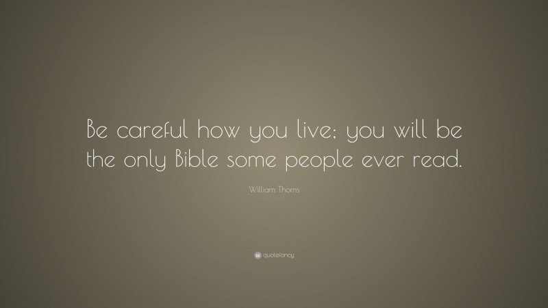 William Thoms Quote: “Be careful how you live; you will be the only Bible some people ever read.”