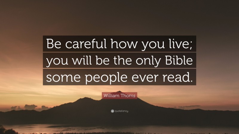 William Thoms Quote: “Be careful how you live; you will be the only Bible some people ever read.”