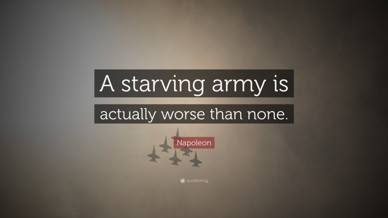 Napoleon Quote: “A starving army is actually worse than none.”