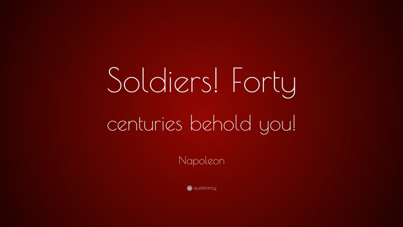 Napoleon Quote: “Soldiers! Forty centuries behold you!”