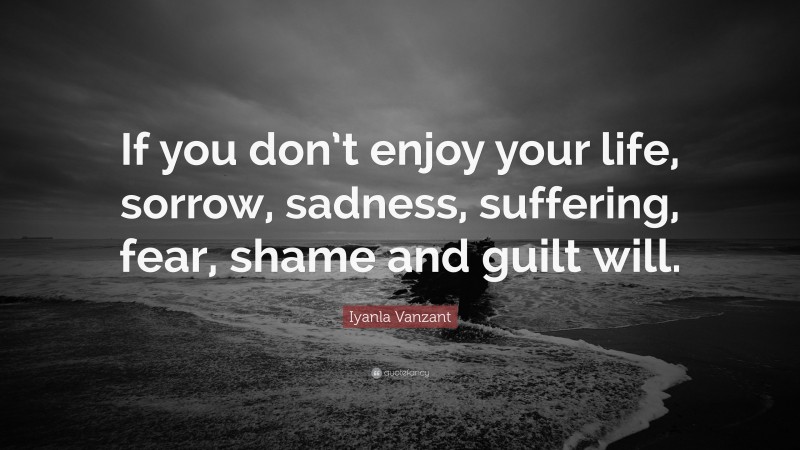 Iyanla Vanzant Quote: “If you don’t enjoy your life, sorrow, sadness, suffering, fear, shame and guilt will.”