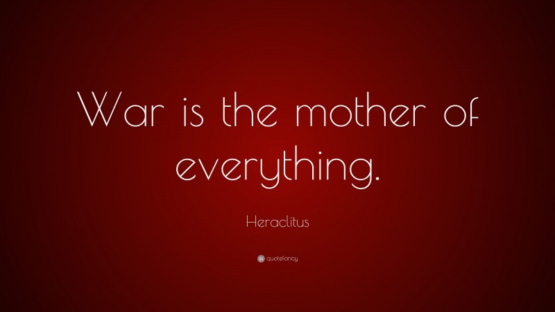 Heraclitus Quote: “War is the mother of everything.”
