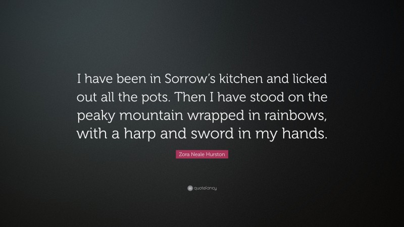 Zora Neale Hurston Quote: “I have been in Sorrow’s kitchen and licked out all the pots. Then I have stood on the peaky mountain wrapped in rainbows, with a harp and sword in my hands.”