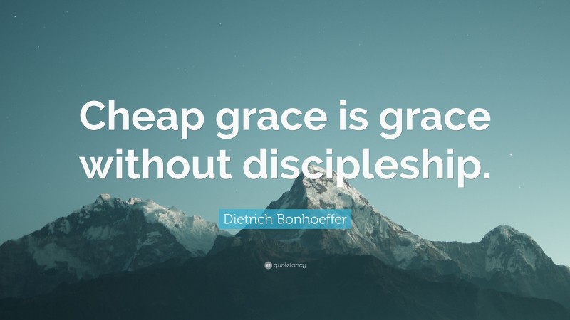 Dietrich Bonhoeffer Quote: “Cheap grace is grace without discipleship.”