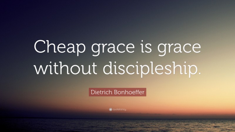 Dietrich Bonhoeffer Quote: “Cheap grace is grace without discipleship.”