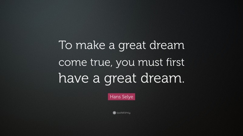 Hans Selye Quote: “To make a great dream come true, you must first have a great dream.”