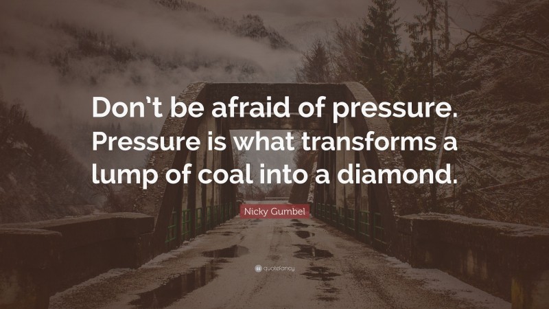 Nicky Gumbel Quote: “Don’t be afraid of pressure. Pressure is what transforms a lump of coal into a diamond.”