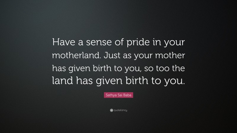 Sathya Sai Baba Quote: “Have a sense of pride in your motherland. Just as your mother has given birth to you, so too the land has given birth to you.”