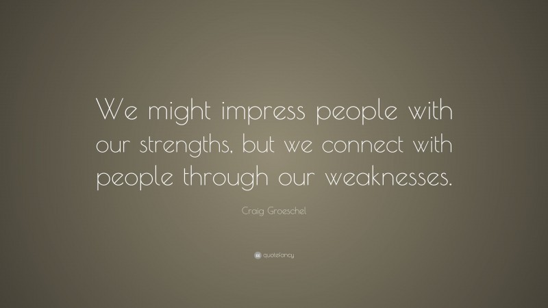 Craig Groeschel Quote: “We might impress people with our strengths, but we connect with people through our weaknesses.”
