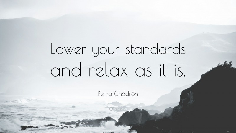 Pema Chödrön Quote: “Lower your standards and relax as it is.”