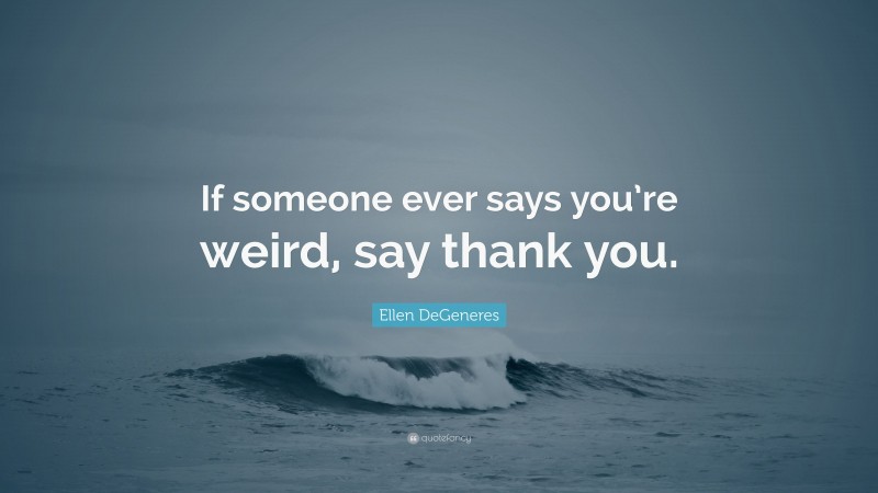 Ellen DeGeneres Quote: “If someone ever says you’re weird, say thank you.”