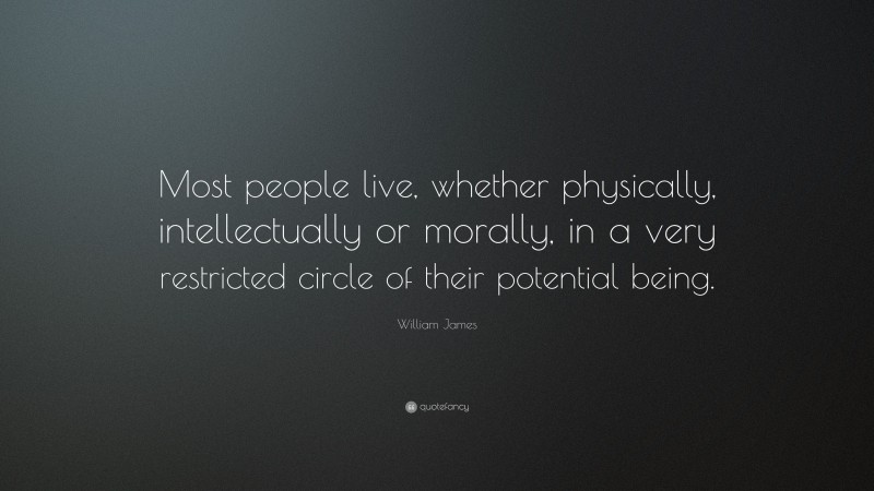 William James Quote: “Most people live, whether physically, intellectually or morally, in a very restricted circle of their potential being.”