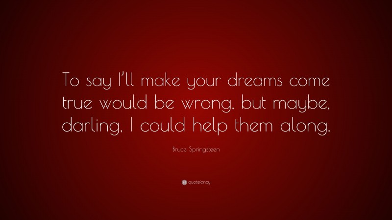 Bruce Springsteen Quote: “To say I’ll make your dreams come true would be wrong, but maybe, darling, I could help them along.”