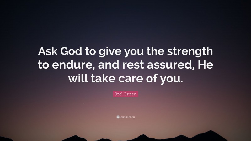 Joel Osteen Quote: “Ask God to give you the strength to endure, and rest assured, He will take care of you.”