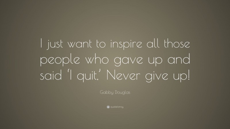 Gabby Douglas Quote: “I just want to inspire all those people who gave up and said ‘I quit,’ Never give up!”