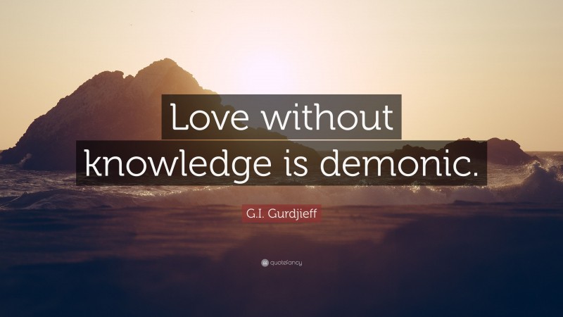 G.I. Gurdjieff Quote: “Love without knowledge is demonic.”