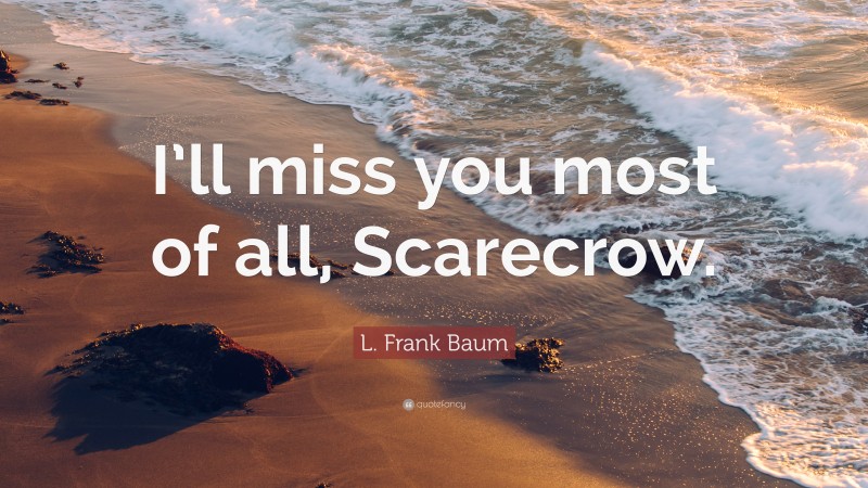 L. Frank Baum Quote: “I’ll miss you most of all, Scarecrow.”