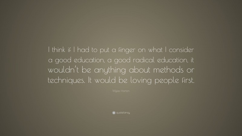 Myles Horton Quote: “I think if I had to put a finger on what I consider a good education, a good radical education, it wouldn’t be anything about methods or techniques. It would be loving people first.”