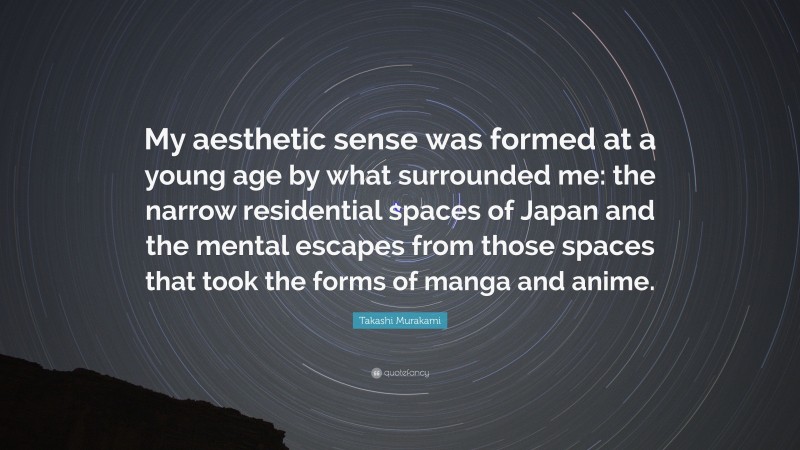 Takashi Murakami Quote: “My aesthetic sense was formed at a young age by what surrounded me: the narrow residential spaces of Japan and the mental escapes from those spaces that took the forms of manga and anime.”