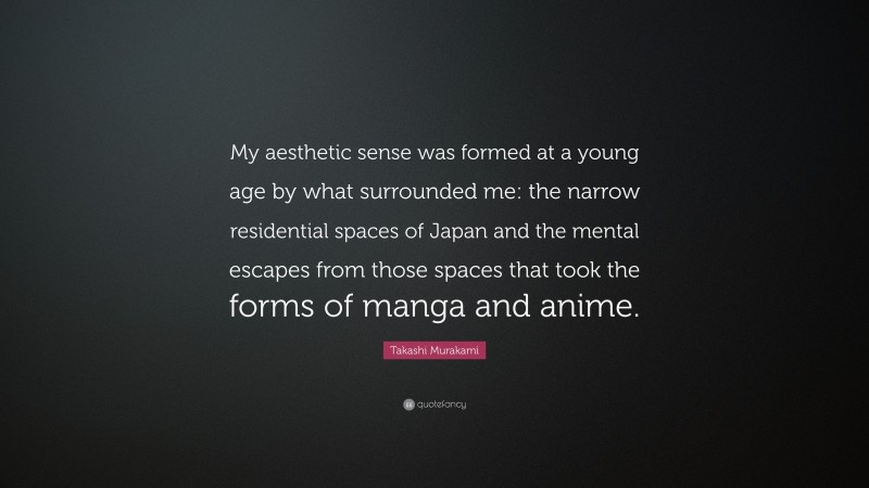 Takashi Murakami Quote: “My aesthetic sense was formed at a young age by what surrounded me: the narrow residential spaces of Japan and the mental escapes from those spaces that took the forms of manga and anime.”