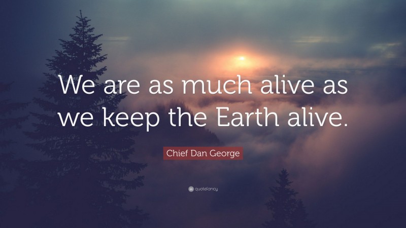 Chief Dan George Quote: “We are as much alive as we keep the Earth alive.”