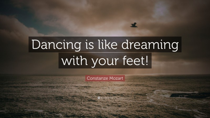 Constanze Mozart Quote: “Dancing is like dreaming with your feet!”