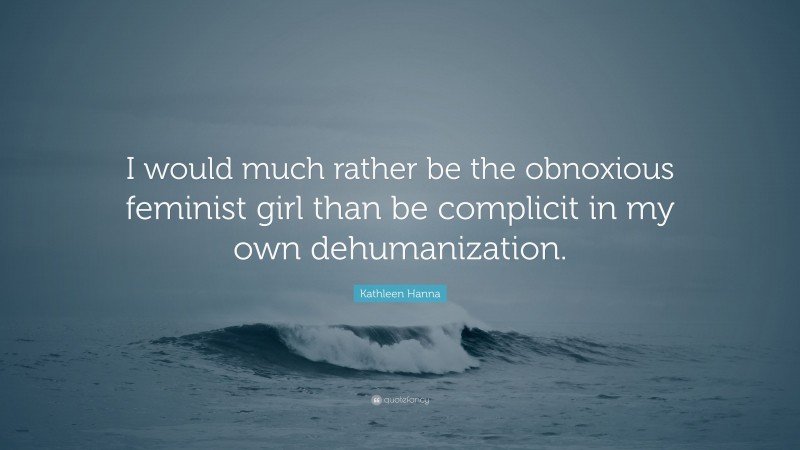 Kathleen Hanna Quote: “I would much rather be the obnoxious feminist girl than be complicit in my own dehumanization.”