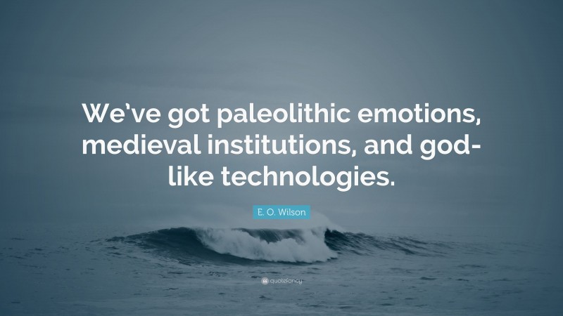 E. O. Wilson Quote: “We’ve got paleolithic emotions, medieval institutions, and god-like technologies.”