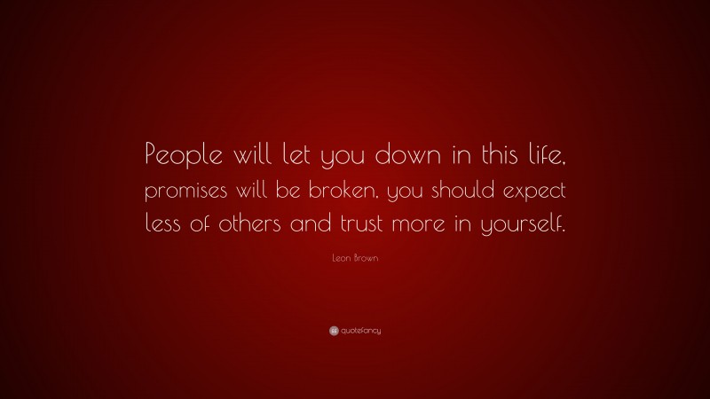 Leon Brown Quote: “People will let you down in this life, promises will be broken, you should expect less of others and trust more in yourself.”