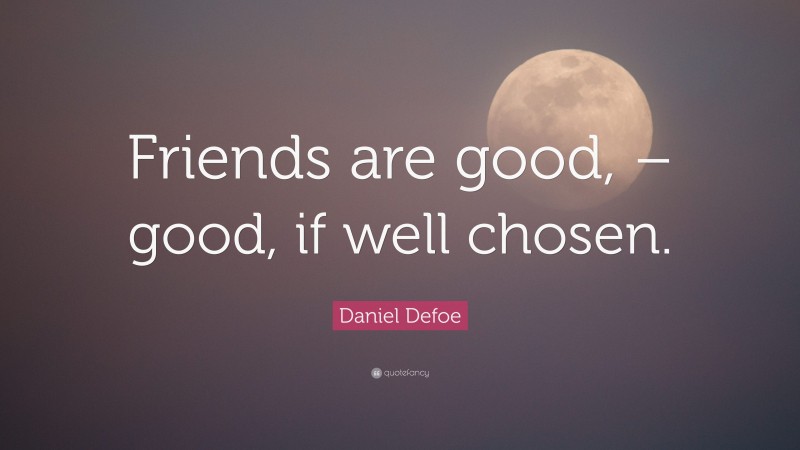 Daniel Defoe Quote: “Friends are good, – good, if well chosen.”